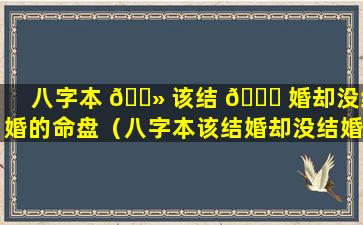 八字本 🌻 该结 🐝 婚却没结婚的命盘（八字本该结婚却没结婚的命盘是什么）